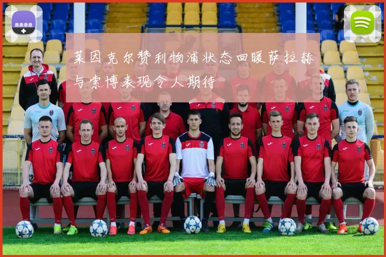 莱因克尔赞利物浦状态回暖萨拉赫与索博表现令人期待