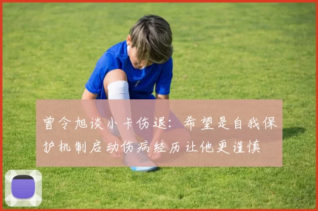 曾令旭谈小卡伤退：希望是自我保护机制启动伤病经历让他更谨慎