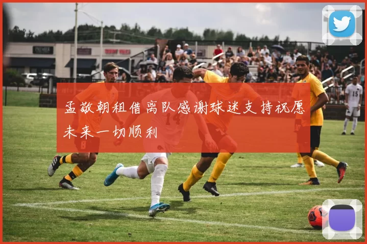 孟敬朝租借离队感谢球迷支持祝愿未来一切顺利