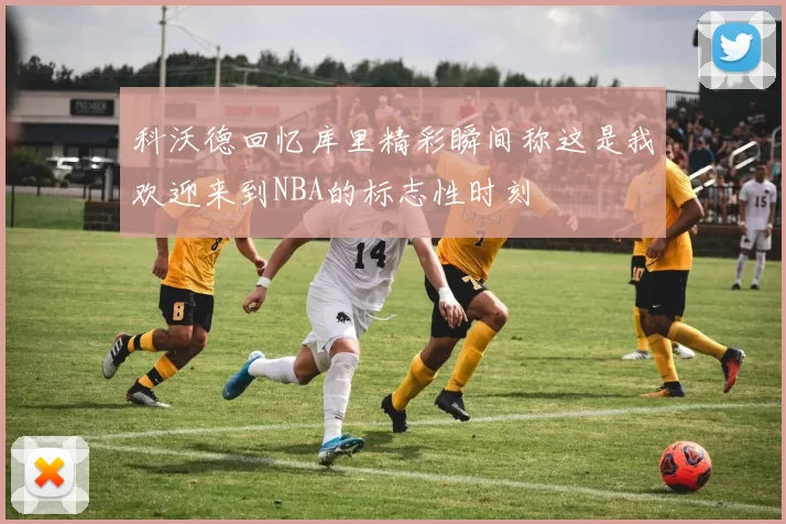 科沃德回忆库里精彩瞬间称这是我欢迎来到NBA的标志性时刻