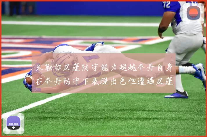 米勒称皮蓬防守能力超越乔丹自身在乔丹防守下表现出色但遭遇皮蓬阻击