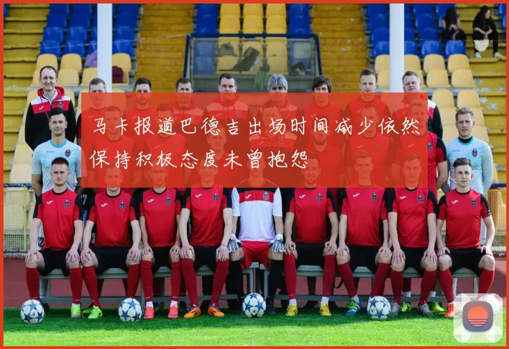 马卡报道巴德吉出场时间减少依然保持积极态度未曾抱怨