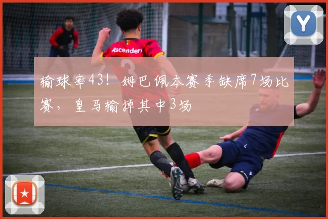 输球率43！姆巴佩本赛季缺席7场比赛，皇马输掉其中3场