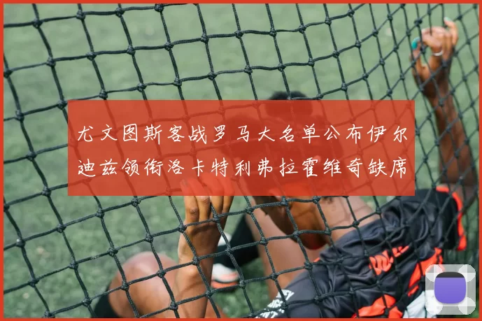 尤文图斯客战罗马大名单公布伊尔迪兹领衔洛卡特利弗拉霍维奇缺席