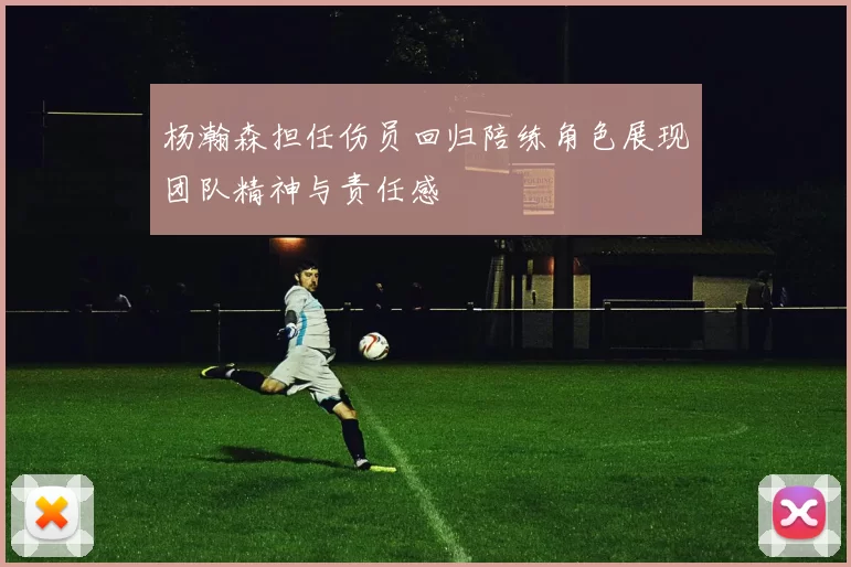 杨瀚森担任伤员回归陪练角色展现团队精神与责任感