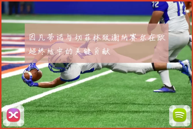 因凡蒂诺与切菲林致谢纳赛尔在欧超终结中的关键贡献