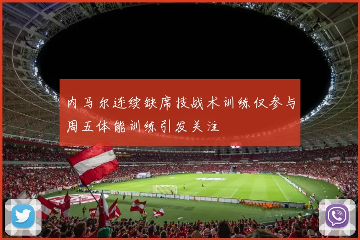 内马尔连续缺席技战术训练仅参与周五体能训练引发关注