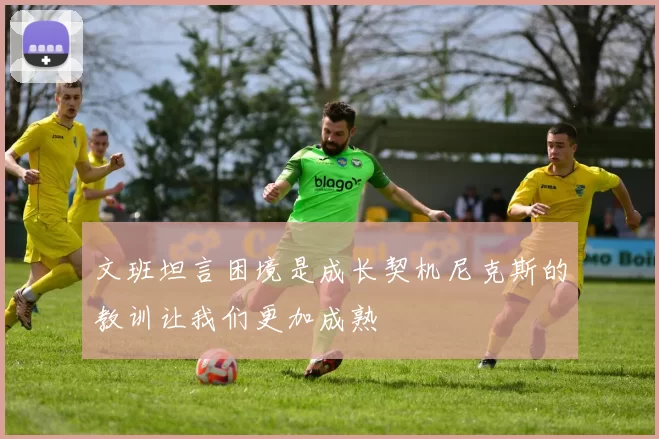 文班坦言困境是成长契机尼克斯的教训让我们更加成熟