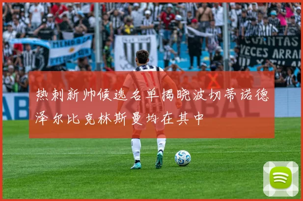 热刺新帅候选名单揭晓波切蒂诺德泽尔比克林斯曼均在其中