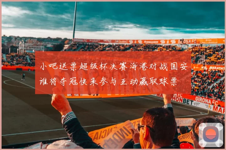 小吧送票超级杯决赛海港对战国安谁将夺冠快来参与互动赢取球票