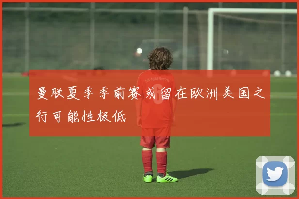 曼联夏季季前赛或留在欧洲美国之行可能性极低