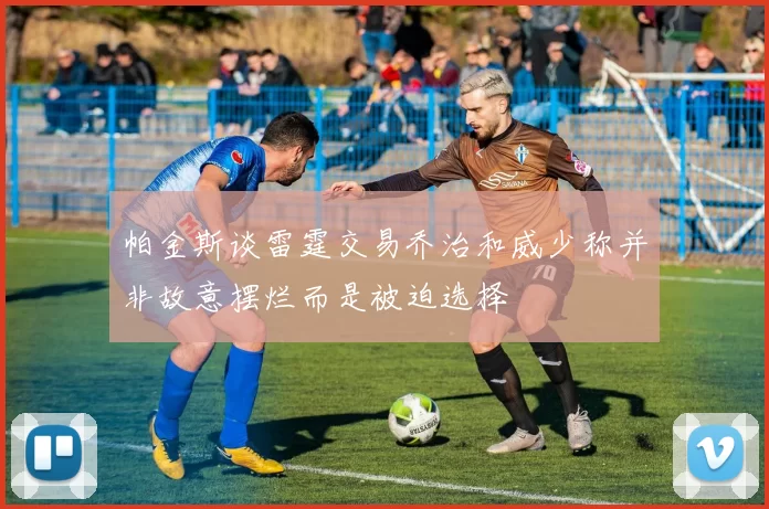 帕金斯谈雷霆交易乔治和威少称并非故意摆烂而是被迫选择