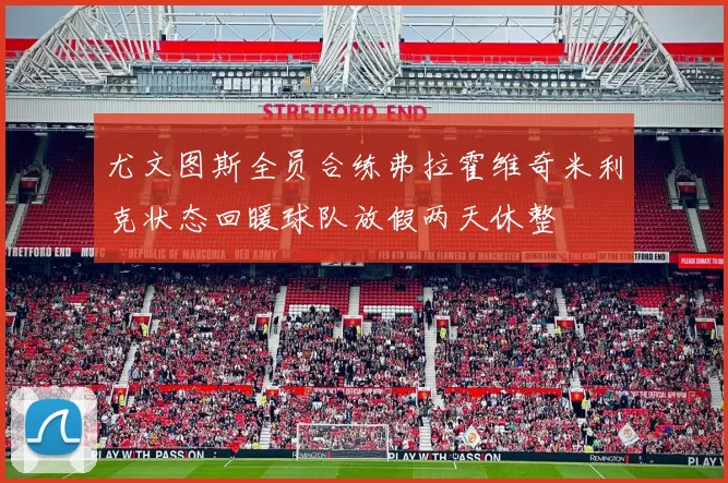 尤文图斯全员合练弗拉霍维奇米利克状态回暖球队放假两天休整