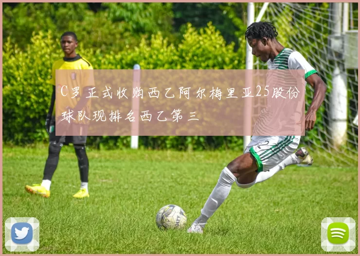 C罗正式收购西乙阿尔梅里亚25股份球队现排名西乙第三