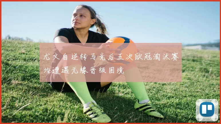 尤文自逆转马竞后五次欧冠淘汰赛均遭遇无缘晋级困境