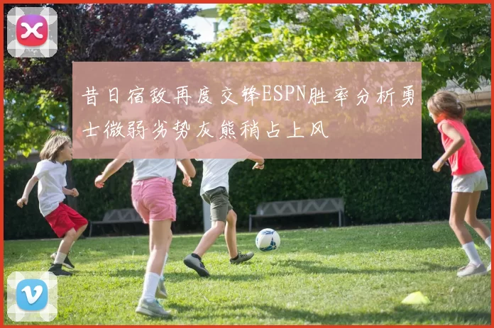 昔日宿敌再度交锋ESPN胜率分析勇士微弱劣势灰熊稍占上风