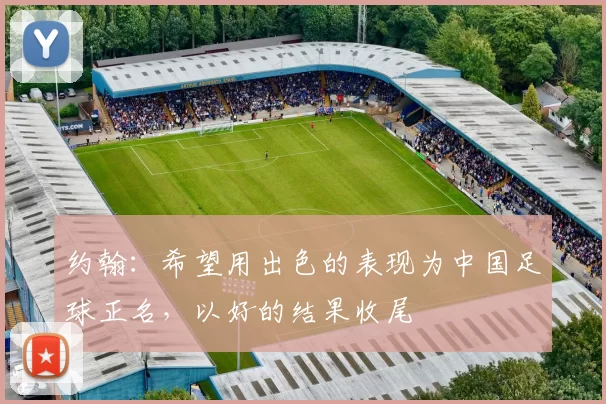 约翰：希望用出色的表现为中国足球正名，以好的结果收尾
