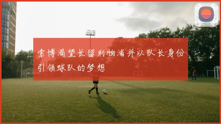 索博渴望长留利物浦并以队长身份引领球队的梦想