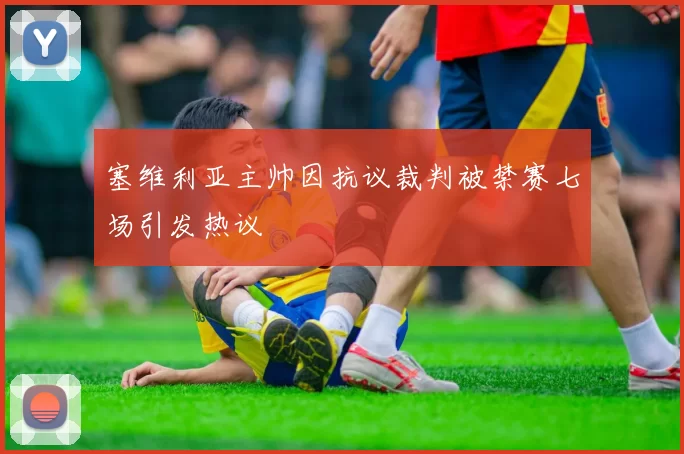 塞维利亚主帅因抗议裁判被禁赛七场引发热议