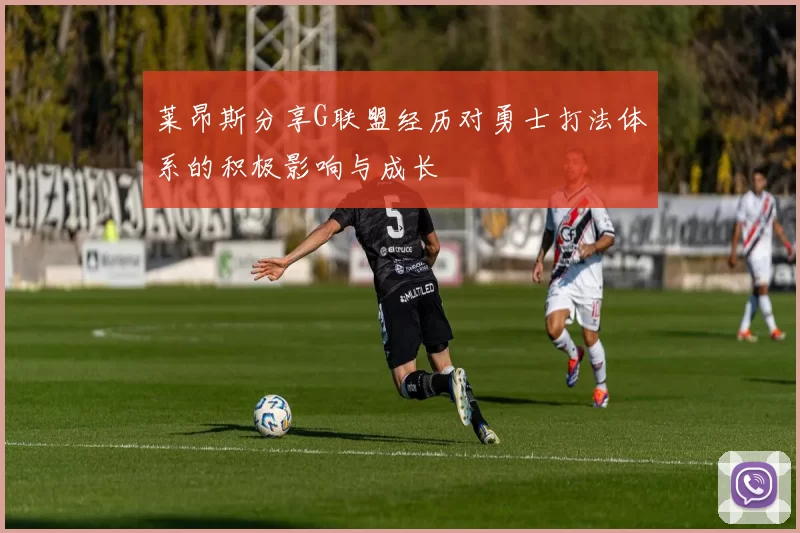莱昂斯分享G联盟经历对勇士打法体系的积极影响与成长