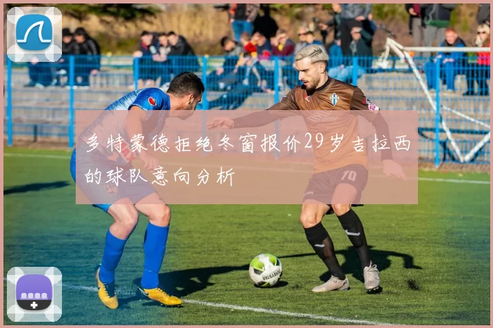 多特蒙德拒绝冬窗报价29岁吉拉西的球队意向分析