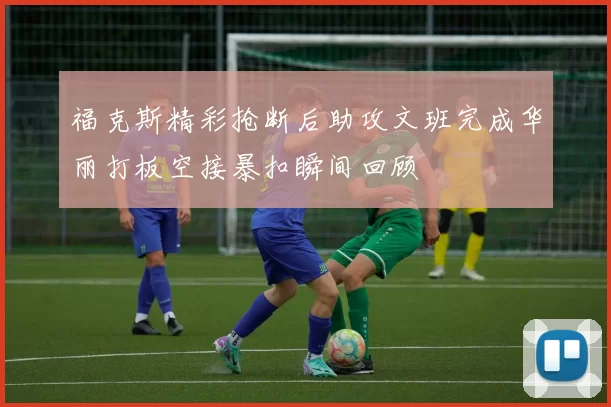 福克斯精彩抢断后助攻文班完成华丽打板空接暴扣瞬间回顾