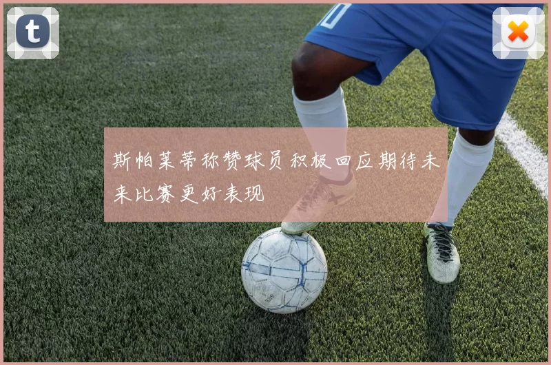 斯帕莱蒂称赞球员积极回应期待未来比赛更好表现