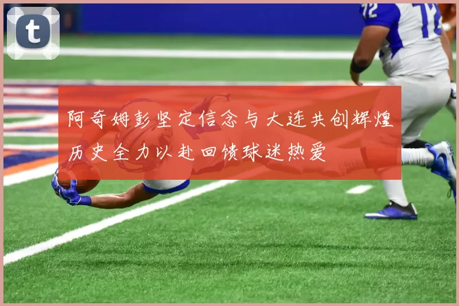 阿奇姆彭坚定信念与大连共创辉煌历史全力以赴回馈球迷热爱