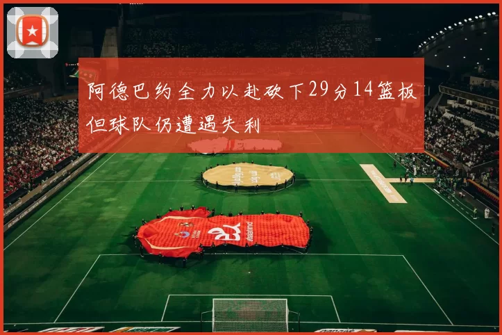 阿德巴约全力以赴砍下29分14篮板但球队仍遭遇失利