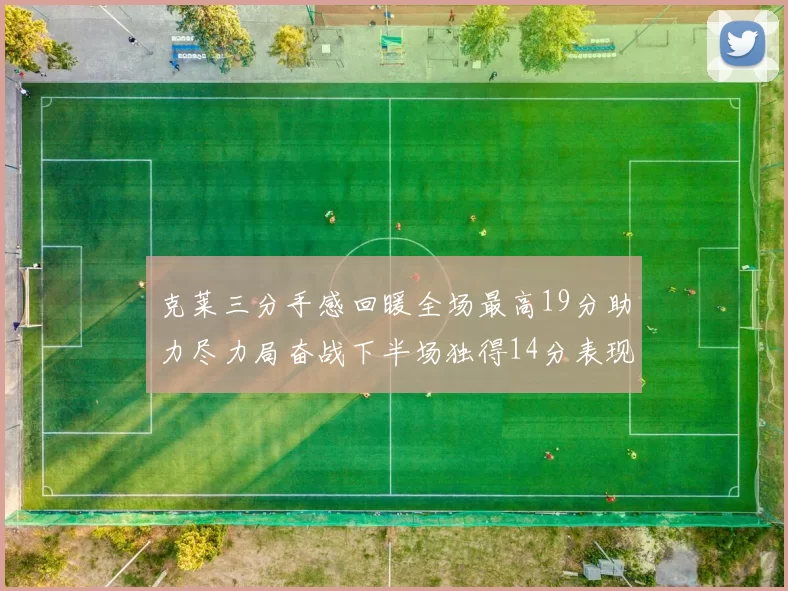 克莱三分手感回暖全场最高19分助力尽力局奋战下半场独得14分表现抢眼