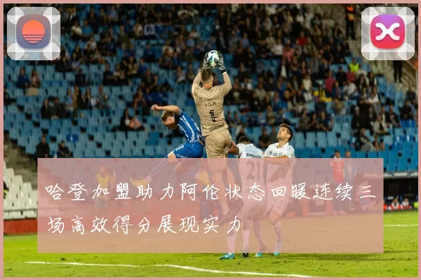 哈登加盟助力阿伦状态回暖连续三场高效得分展现实力