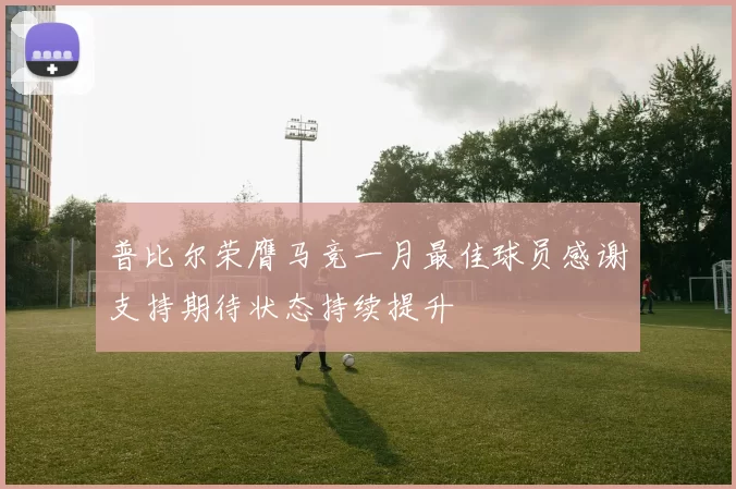 普比尔荣膺马竞一月最佳球员感谢支持期待状态持续提升