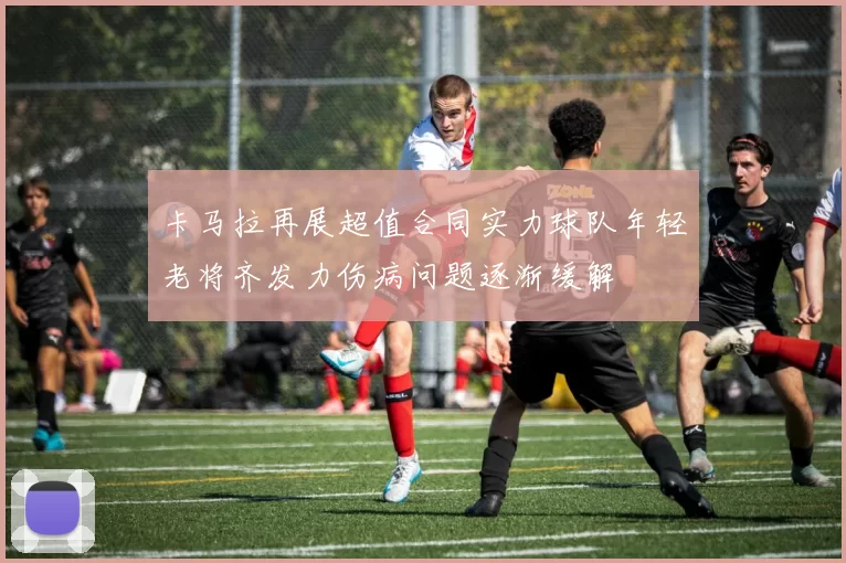 卡马拉再展超值合同实力球队年轻老将齐发力伤病问题逐渐缓解