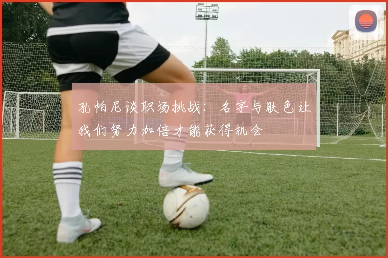 孔帕尼谈职场挑战：名字与肤色让我们努力加倍才能获得机会