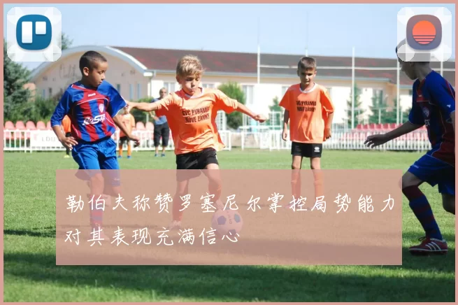 勒伯夫称赞罗塞尼尔掌控局势能力对其表现充满信心