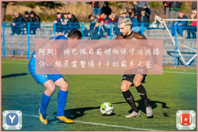 阿斯：姆巴佩目前倾向保守治疗膝伤，球员需警惕卡卡的前车之鉴
