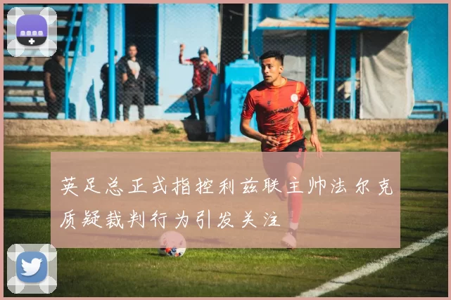 英足总正式指控利兹联主帅法尔克质疑裁判行为引发关注