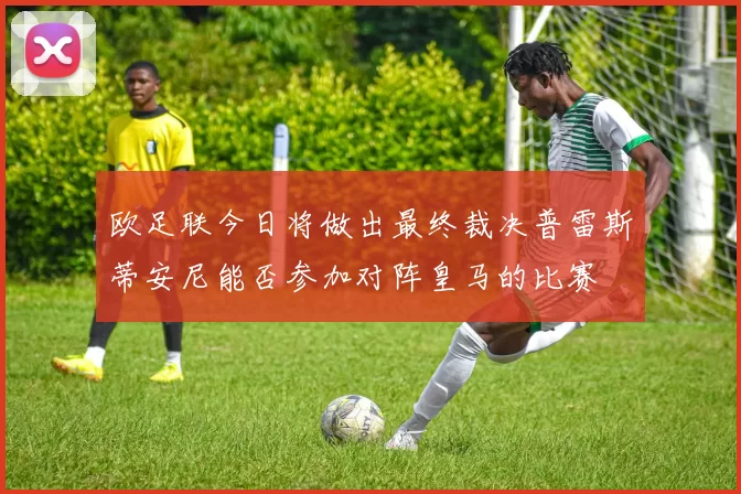 欧足联今日将做出最终裁决普雷斯蒂安尼能否参加对阵皇马的比赛