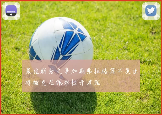 最佳新秀之争加剧弗拉格若不复出将被克尼佩尔拉开差距